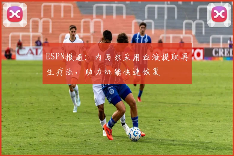 ESPN报道：内马尔采用血液提取再生疗法，助力机能快速恢复