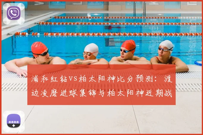 浦和红钻vs柏太阳神比分预测：渡边凌磨进球集锦与柏太阳神近期战绩深度解读