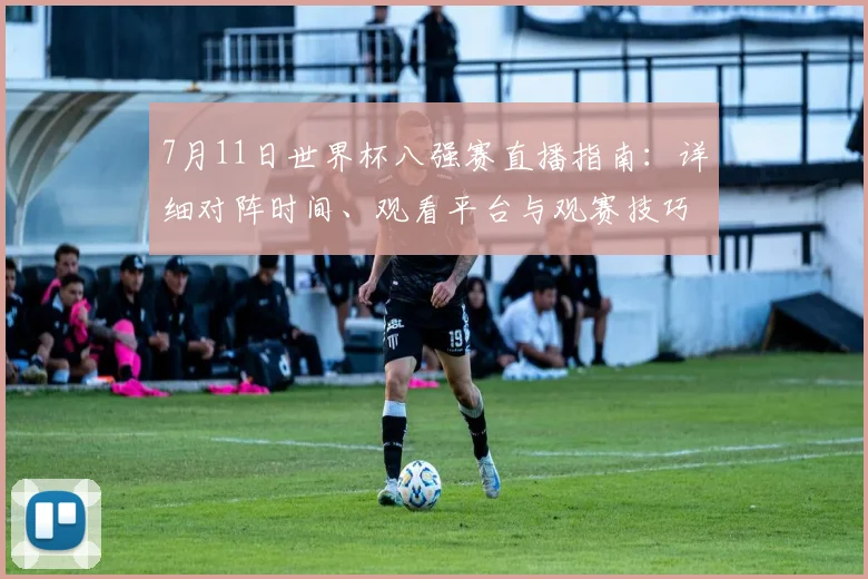 7月11日世界杯八强赛直播指南:详细对阵时间、观看平台与观赛技巧