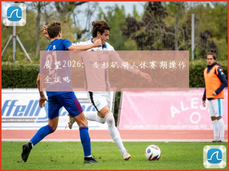 展望2026：洛杉矶湖人休赛期操作全攻略