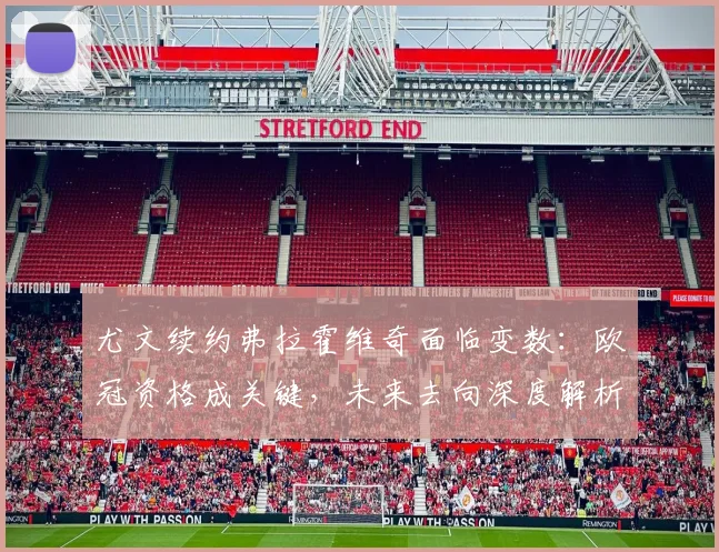 尤文续约弗拉霍维奇面临变数：欧冠资格成关键，未来去向深度解析