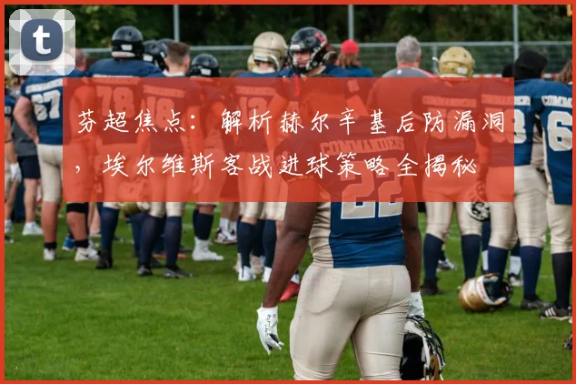 芬超焦点:解析赫尔辛基后防漏洞,埃尔维斯客战进球策略全揭秘