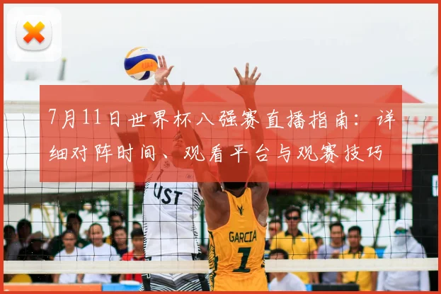 7月11日世界杯八强赛直播指南：详细对阵时间、观看平台与观赛技巧