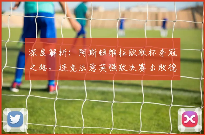 深度解析:阿斯顿维拉欧联杯夺冠之路,连克法意英强敌决赛击败德国球队