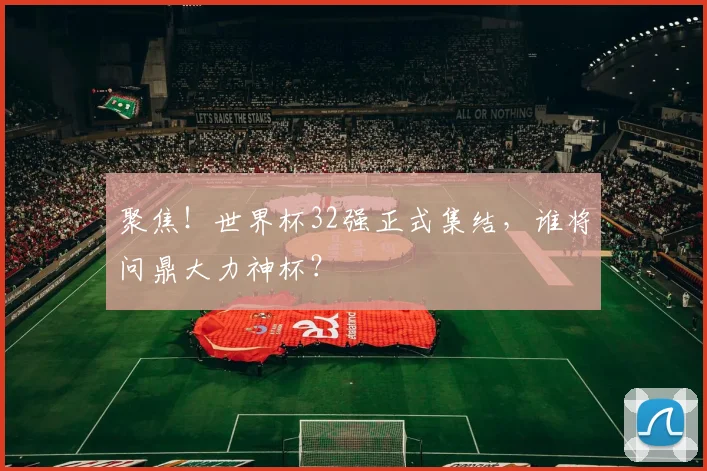 聚焦!世界杯32强正式集结,谁将问鼎大力神杯?