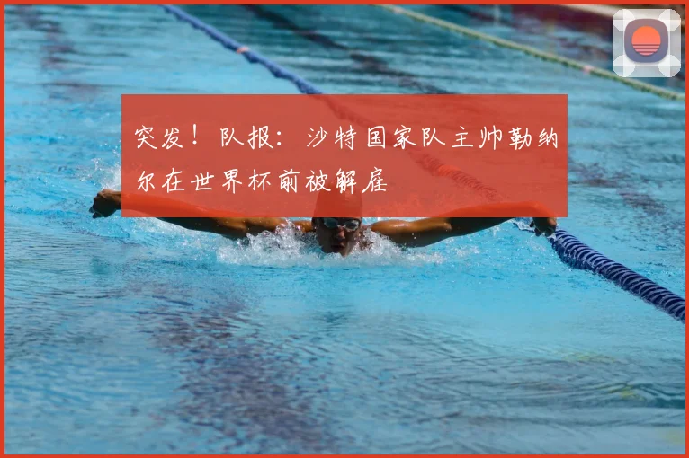 突发！队报：沙特国家队主帅勒纳尔在世界杯前被解雇