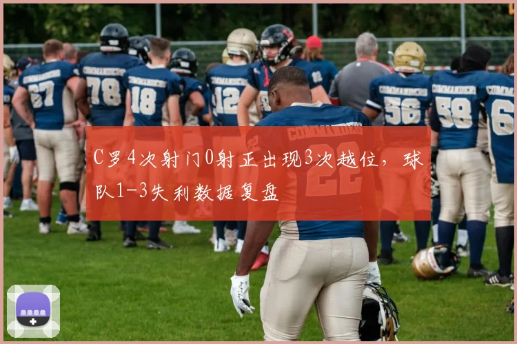 C罗4次射门0射正出现3次越位，球队1-3失利数据复盘