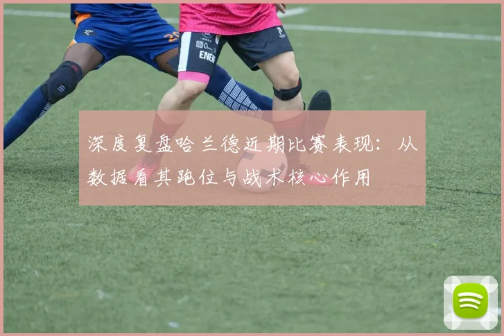 深度复盘哈兰德近期比赛表现:从数据看其跑位与战术核心作用