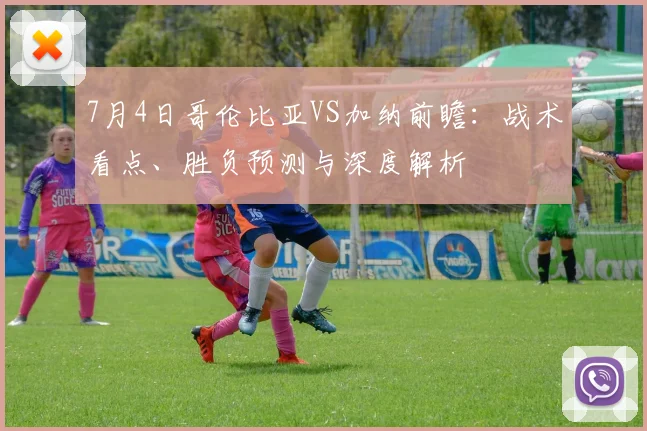 7月4日哥伦比亚VS加纳前瞻:战术看点、胜负预测与深度解析