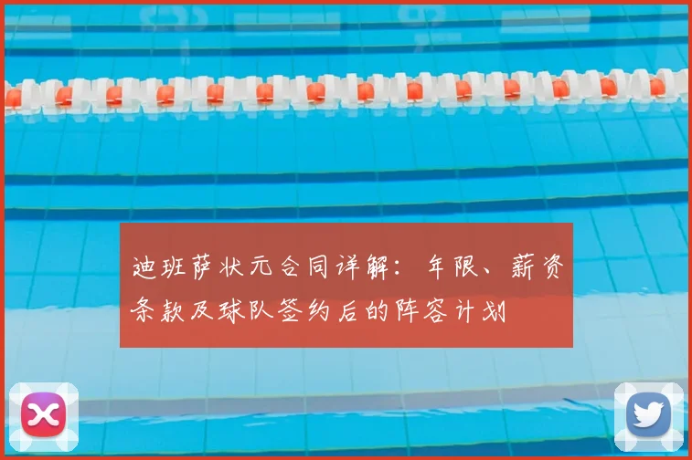 迪班萨状元合同详解：年限、薪资条款及球队签约后的阵容计划