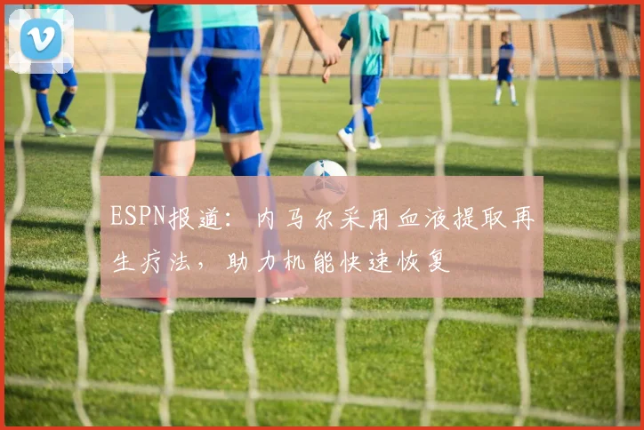 ESPN报道：内马尔采用血液提取再生疗法，助力机能快速恢复